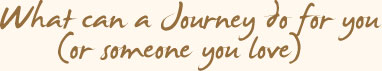 What Can A Journey Do For You (Or Someone You Love)