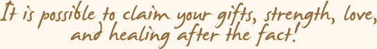 It Is Possible To Claim Your Gifts, Strength, Love, And Healing After The Fact!