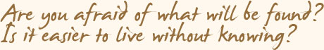 Are You Afraid Of What Will Be Found? Is It Easier To Live Without Knowing?